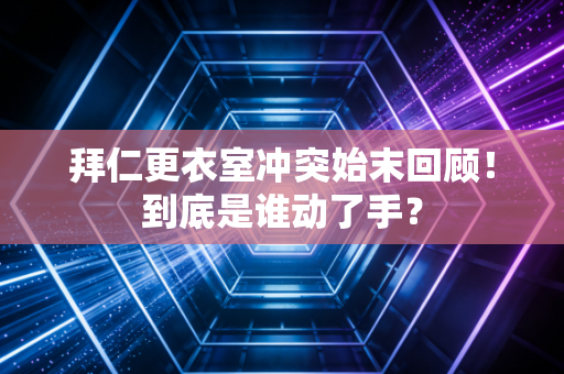 拜仁更衣室冲突始末回顾！到底是谁动了手？