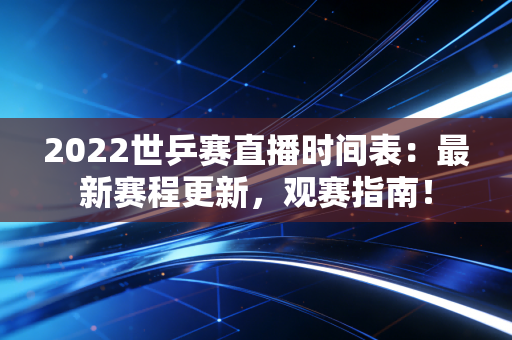 2022世乒赛直播时间表：最新赛程更新，观赛指南！