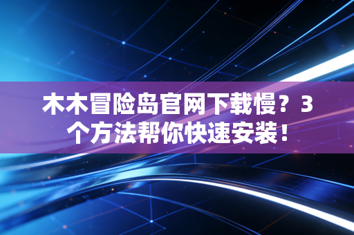 木木冒险岛官网下载慢？3个方法帮你快速安装！