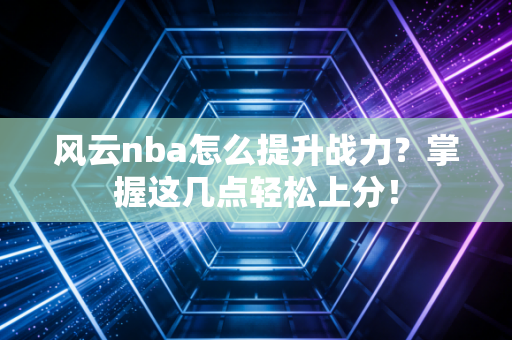 风云nba怎么提升战力？掌握这几点轻松上分！