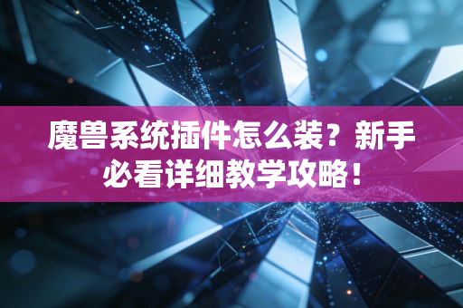 魔兽系统插件怎么装？新手必看详细教学攻略！