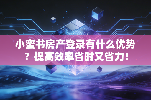 小蜜书房产登录有什么优势？提高效率省时又省力！