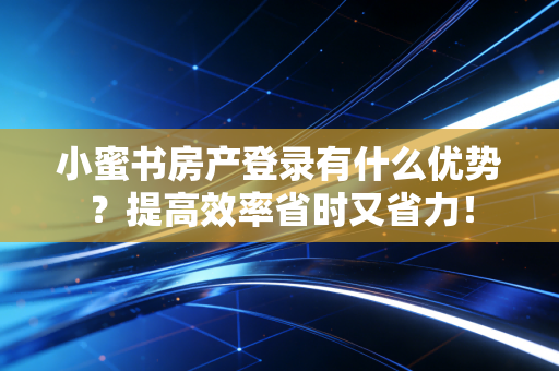 小蜜书房产登录有什么优势？提高效率省时又省力！