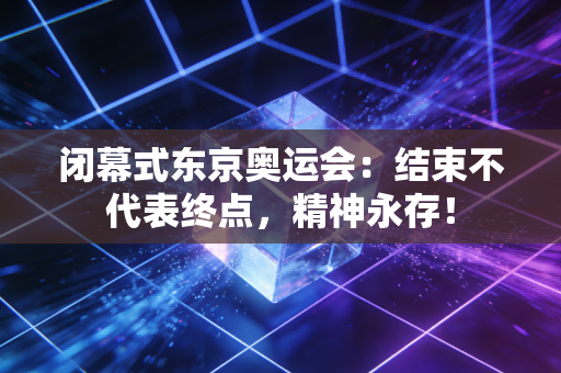 闭幕式东京奥运会：结束不代表终点，精神永存！