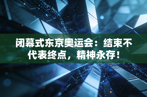 闭幕式东京奥运会：结束不代表终点，精神永存！