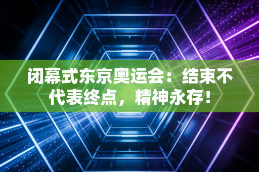 闭幕式东京奥运会：结束不代表终点，精神永存！