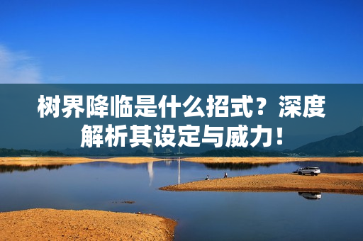 树界降临是什么招式？深度解析其设定与威力！