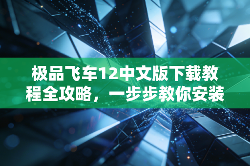 极品飞车12中文版下载教程全攻略，一步步教你安装！