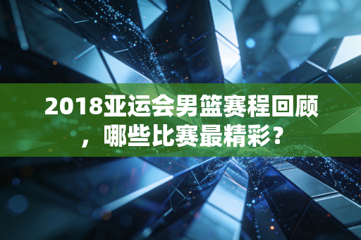 2018亚运会男篮赛程回顾，哪些比赛最精彩？