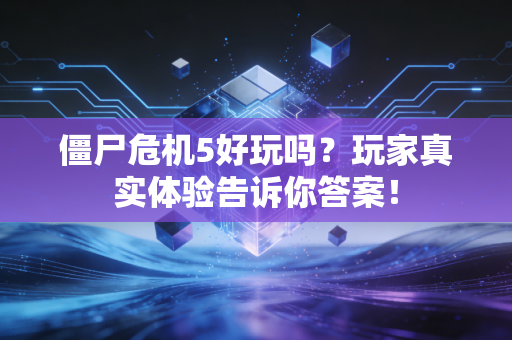 僵尸危机5好玩吗？玩家真实体验告诉你答案！
