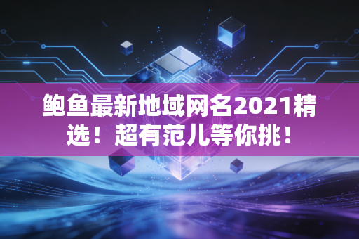 鲍鱼最新地域网名2021精选！超有范儿等你挑！