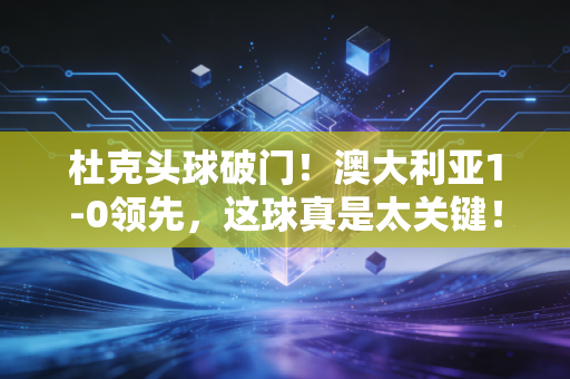 杜克头球破门！澳大利亚1-0领先，这球真是太关键！
