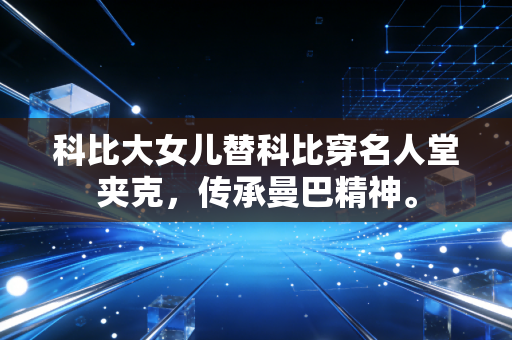 科比大女儿替科比穿名人堂夹克，传承曼巴精神。