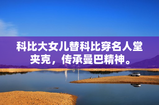 科比大女儿替科比穿名人堂夹克，传承曼巴精神。