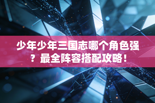 少年少年三国志哪个角色强？最全阵容搭配攻略！