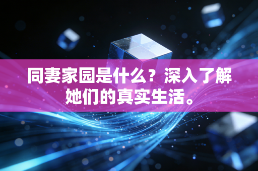 同妻家园是什么？深入了解她们的真实生活。