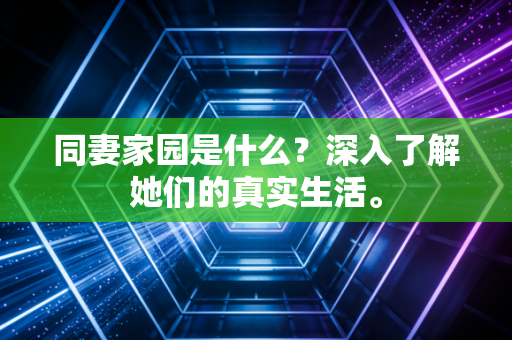 同妻家园是什么？深入了解她们的真实生活。