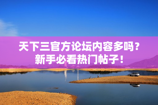 天下三官方论坛内容多吗？新手必看热门帖子！