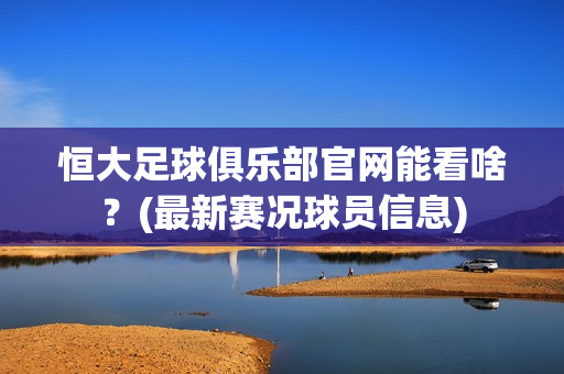 恒大足球俱乐部官网能看啥？(最新赛况球员信息)