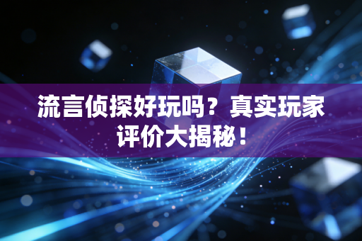流言侦探好玩吗？真实玩家评价大揭秘！
