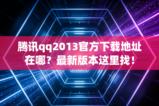 腾讯qq2013官方下载地址在哪？最新版本这里找！