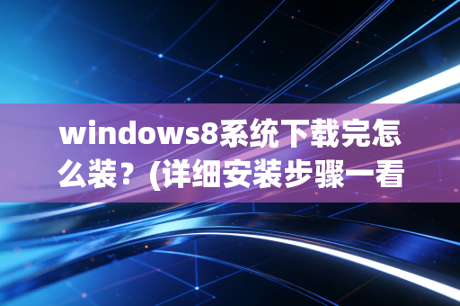 windows8系统下载完怎么装？(详细安装步骤一看就会)