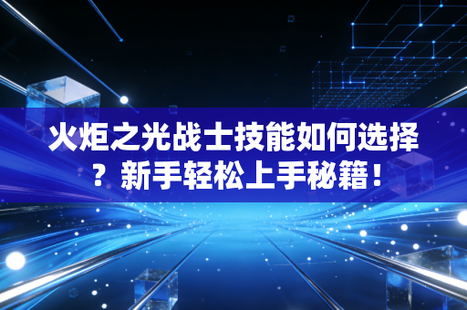 火炬之光战士技能如何选择？新手轻松上手秘籍！