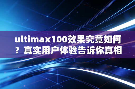 ultimax100效果究竟如何？真实用户体验告诉你真相！