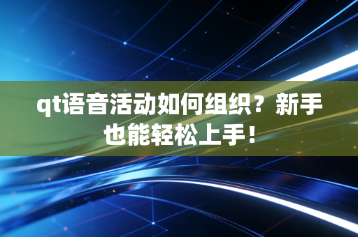 qt语音活动如何组织？新手也能轻松上手！