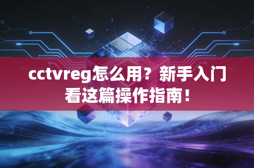 cctvreg怎么用？新手入门看这篇操作指南！