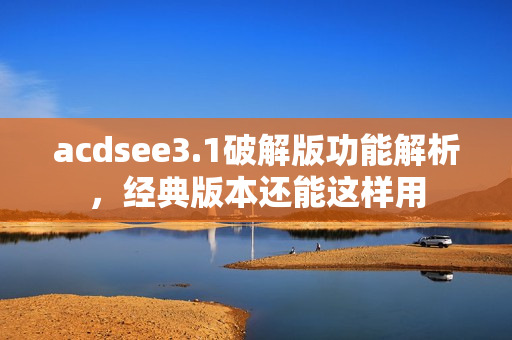 acdsee3.1破解版功能解析，经典版本还能这样用