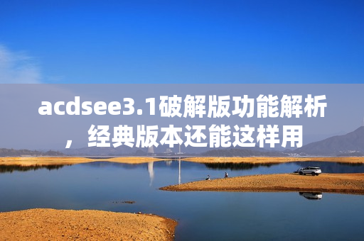 acdsee3.1破解版功能解析，经典版本还能这样用