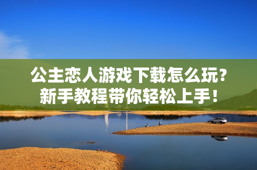 公主恋人游戏下载怎么玩？新手教程带你轻松上手！