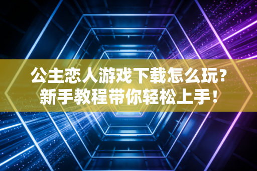公主恋人游戏下载怎么玩？新手教程带你轻松上手！