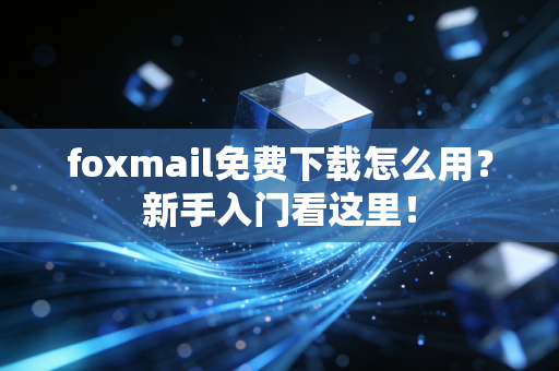 foxmail免费下载怎么用？新手入门看这里！