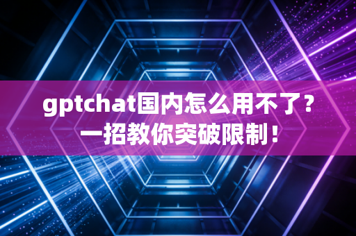 gptchat国内怎么用不了？一招教你突破限制！
