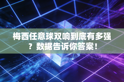 梅西任意球双响到底有多强？数据告诉你答案！