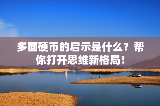 多面硬币的启示是什么？帮你打开思维新格局！