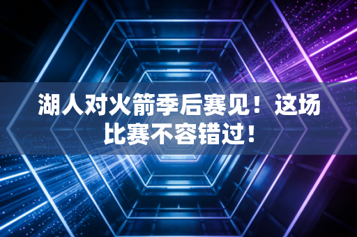 湖人对火箭季后赛见！这场比赛不容错过！