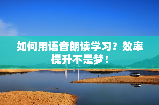 如何用语音朗读学习？效率提升不是梦！