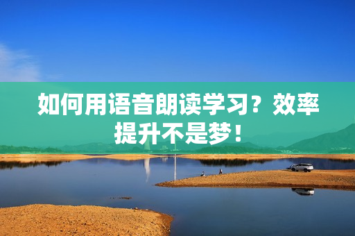 如何用语音朗读学习？效率提升不是梦！