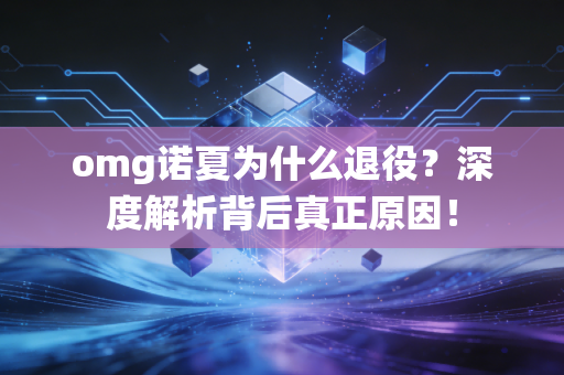 omg诺夏为什么退役？深度解析背后真正原因！