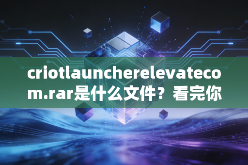 criotlauncherelevatecom.rar是什么文件？看完你就明白了！