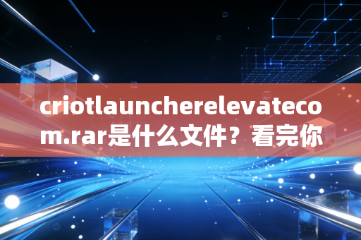 criotlauncherelevatecom.rar是什么文件？看完你就明白了！