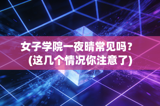 女子学院一夜晴常见吗？ (这几个情况你注意了)