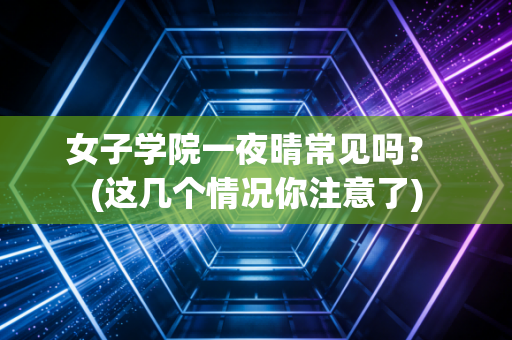 女子学院一夜晴常见吗？ (这几个情况你注意了)