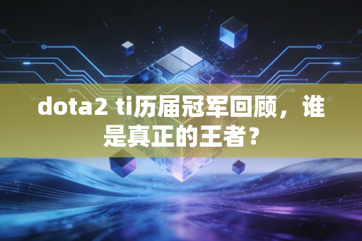 dota2 ti历届冠军回顾，谁是真正的王者？