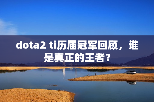 dota2 ti历届冠军回顾，谁是真正的王者？