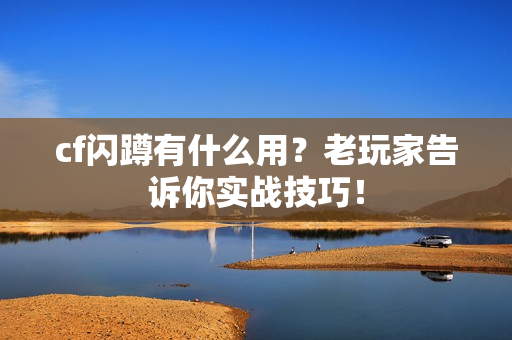 cf闪蹲有什么用？老玩家告诉你实战技巧！