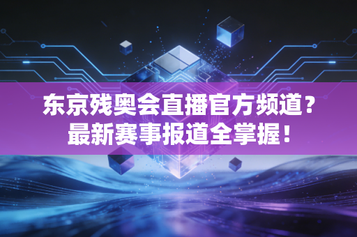 东京残奥会直播官方频道？最新赛事报道全掌握！